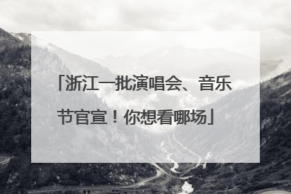 浙江一批演唱会、音乐节官宣！你想看哪场